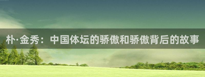bbin视讯：朴·金秀：中国体坛的骄傲和骄傲背后的故事