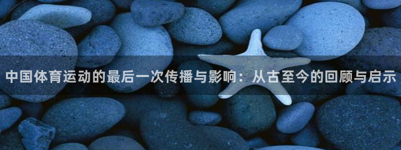 bbin视讯下：中国体育运动的最后一次传播与影响：从古至今的回顾与启示