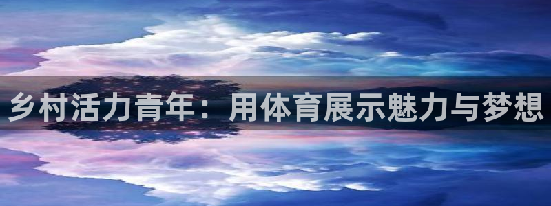 bbin视讯游戏官网：乡村活力青年：用体育展示魅力与梦想