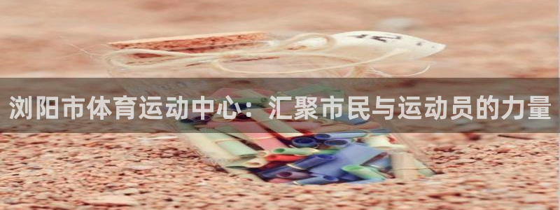 bbin视讯下：浏阳市体育运动中心：汇聚市民与运动员的力量